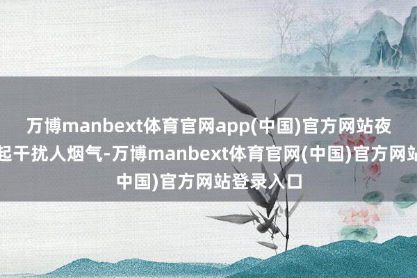 万博manbext体育官网app(中国)官方网站夜色中升腾起干扰人烟气-万博manbext体育官网(中国)官方网站登录入口