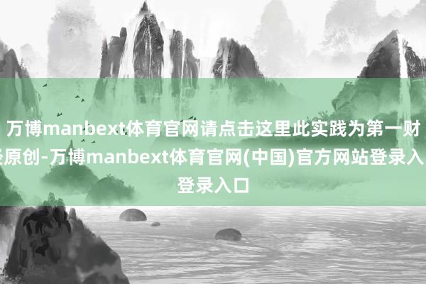 万博manbext体育官网请点击这里此实践为第一财经原创-万博manbext体育官网(中国)官方网站登录入口
