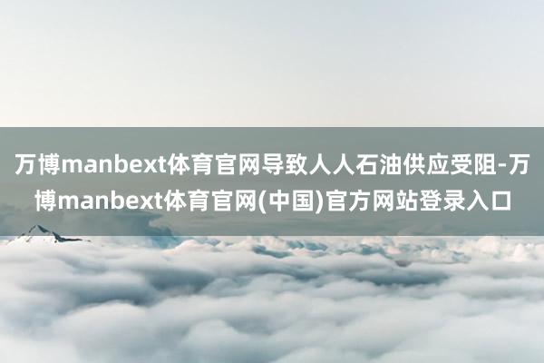 万博manbext体育官网导致人人石油供应受阻-万博manbext体育官网(中国)官方网站登录入口