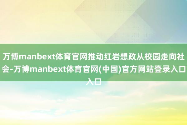 万博manbext体育官网推动红岩想政从校园走向社会-万博manbext体育官网(中国)官方网站登录入口